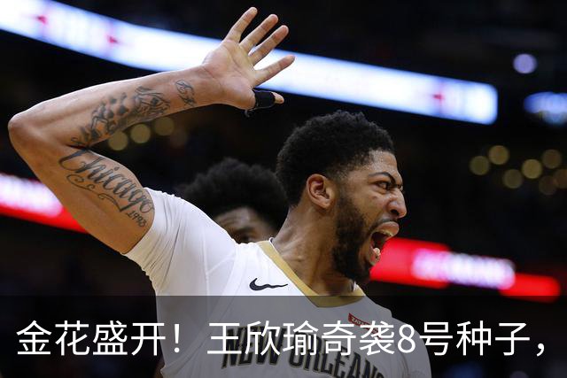 金花盛开！王欣瑜奇袭8号种子，马烨欣干脆送蛋逆转！